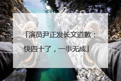 演员尹正发长文道歉：快四十了，一事无成