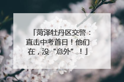 菏泽牡丹区交警：直击中考首日！他们在，没“意外”！