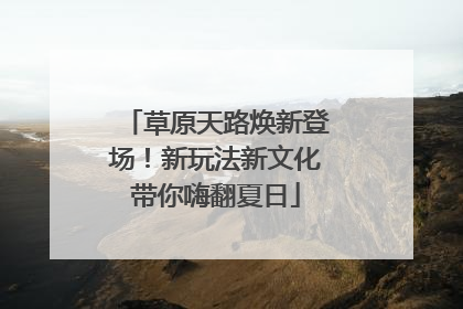 草原天路焕新登场！新玩法新文化带你嗨翻夏日