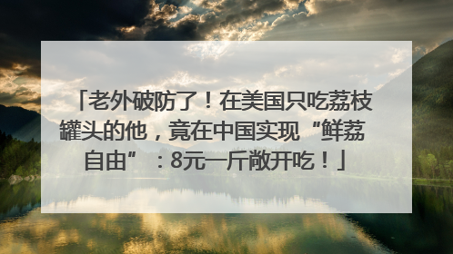 老外破防了！在美国只吃荔枝罐头的他，竟在中国实现“鲜荔自由”：8元一斤敞开吃！