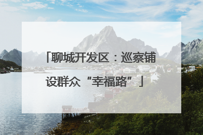 聊城开发区：巡察铺设群众“幸福路”