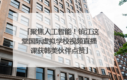 聚焦人工智能！镇江这堂国际虚拟学校视频直播课获韩美伙伴点赞