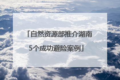 自然资源部推介湖南5个成功避险案例