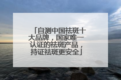 自测中国祛斑十大品牌，国家唯一认证的祛斑产品，持证祛斑更安全