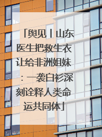 舆见丨山东医生把救生衣让给非洲姐妹：一袭白衫深刻诠释人类命运共同体