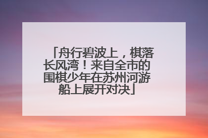 舟行碧波上，棋落长风湾！来自全市的围棋少年在苏州河游船上展开对决