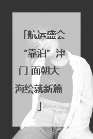航运盛会“靠泊”津门 面朝大海绘就新篇