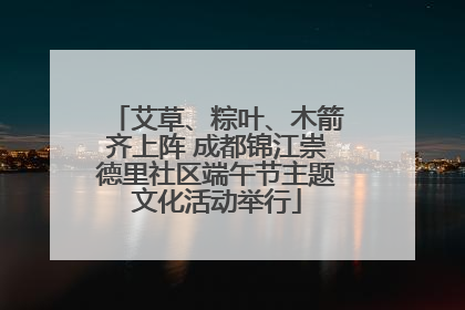 艾草、粽叶、木箭齐上阵 成都锦江崇德里社区端午节主题文化活动举行