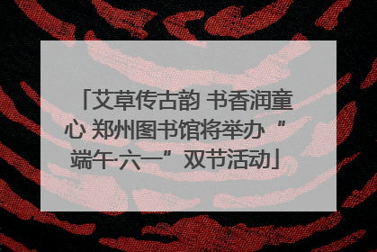 艾草传古韵 书香润童心 郑州图书馆将举办“端午·六一”双节活动