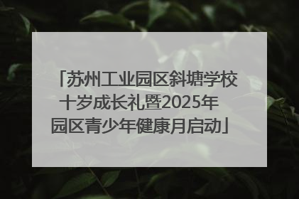 苏州工业园区斜塘学校十岁成长礼暨2025年园区青少年健康月启动