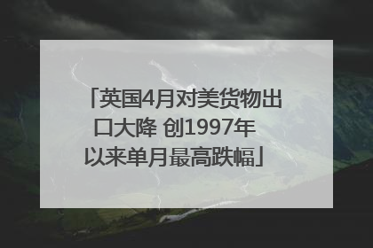 英国4月对美货物出口大降 创1997年以来单月最高跌幅