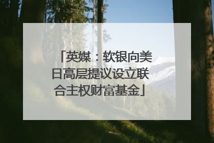英媒：软银向美日高层提议设立联合主权财富基金