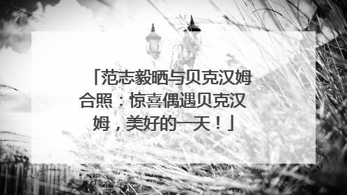 范志毅晒与贝克汉姆合照：惊喜偶遇贝克汉姆，美好的一天！