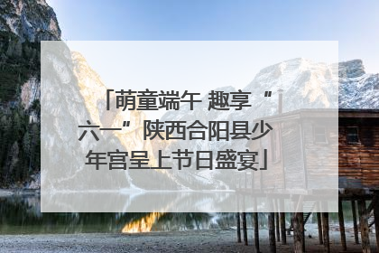 萌童端午 趣享“六一”陕西合阳县少年宫呈上节日盛宴