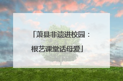 萧县非遗进校园：根艺课堂话母爱
