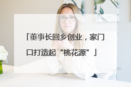 董事长回乡创业，家门口打造起“桃花源”
