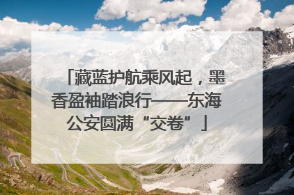 藏蓝护航乘风起，墨香盈袖踏浪行——东海公安圆满“交卷”