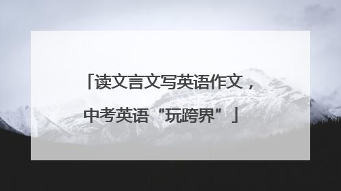 读文言文写英语作文，中考英语“玩跨界”