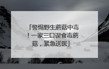 警惕野生蘑菇中毒！一家三口误食毒蘑菇，紧急送医