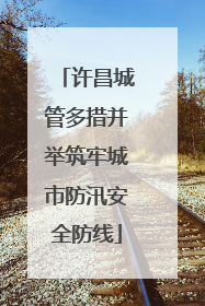 许昌城管多措并举筑牢城市防汛安全防线