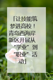 让技能筑梦进高校！青岛西海岸新区开展从“学业”到“职业”活动