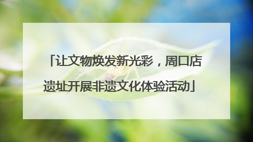让文物焕发新光彩，周口店遗址开展非遗文化体验活动