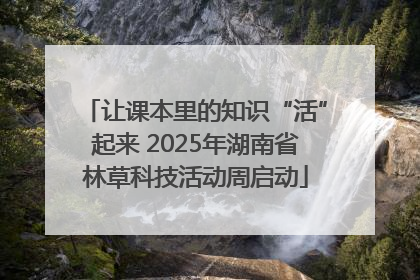 让课本里的知识“活”起来 2025年湖南省林草科技活动周启动