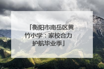 衡阳市南岳区黄竹小学：家校合力护航毕业季