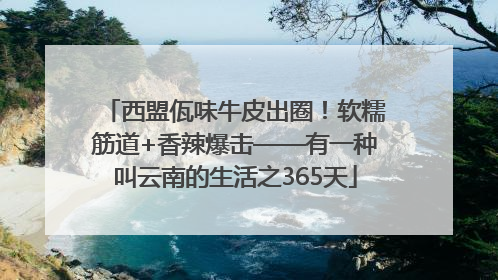 西盟佤味牛皮出圈！软糯筋道+香辣爆击——有一种叫云南的生活之365天