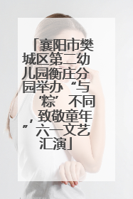 襄阳市樊城区第二幼儿园衡庄分园举办“与‘粽’不同，致敬童年”六一文艺汇演