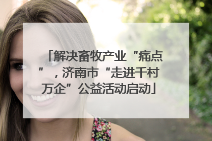 解决畜牧产业“痛点”，济南市“走进千村万企”公益活动启动