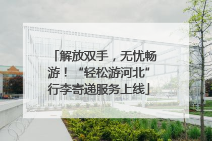 解放双手，无忧畅游！“轻松游河北”行李寄递服务上线