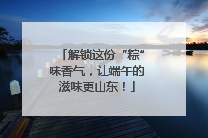 解锁这份“粽”味香气，让端午的滋味更山东！