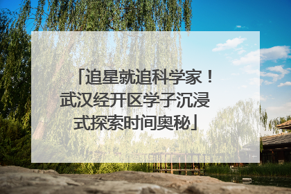 追星就追科学家！武汉经开区学子沉浸式探索时间奥秘