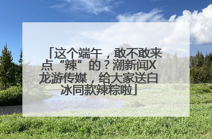 这个端午，敢不敢来点“辣”的？潮新闻X龙游传媒，给大家送白冰同款辣粽啦