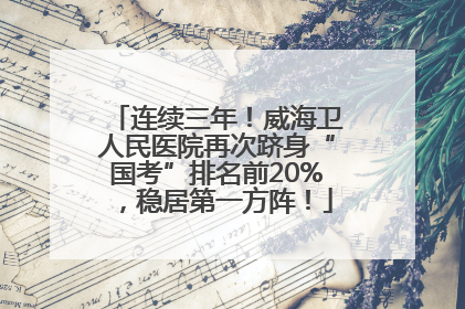 连续三年！威海卫人民医院再次跻身“国考”排名前20%，稳居第一方阵！