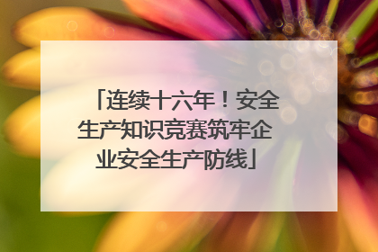 连续十六年！安全生产知识竞赛筑牢企业安全生产防线