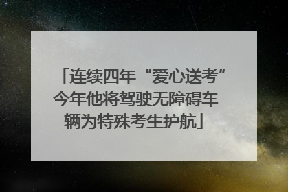 连续四年“爱心送考” 今年他将驾驶无障碍车辆为特殊考生护航