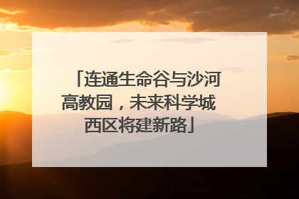 连通生命谷与沙河高教园，未来科学城西区将建新路