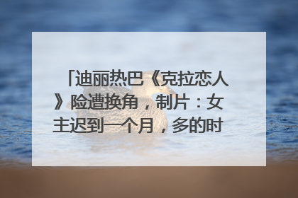 迪丽热巴《克拉恋人》险遭换角，制片：女主迟到一个月，多的时间成就了角色，唐嫣方最新回应！