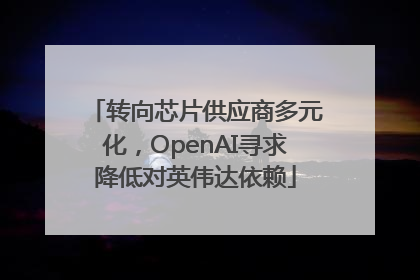 转向芯片供应商多元化，OpenAI寻求降低对英伟达依赖
