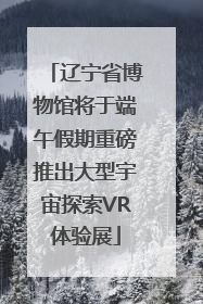 辽宁省博物馆将于端午假期重磅推出大型宇宙探索VR体验展