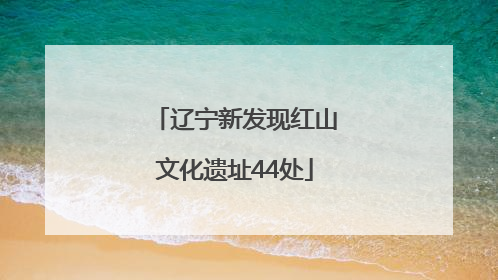 辽宁新发现红山文化遗址44处