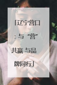 辽宁营口：与“营”共赢 与品牌同行