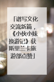 谱写文化交流新篇，《小伙小妹换游记》获斯里兰卡旅游部点赞