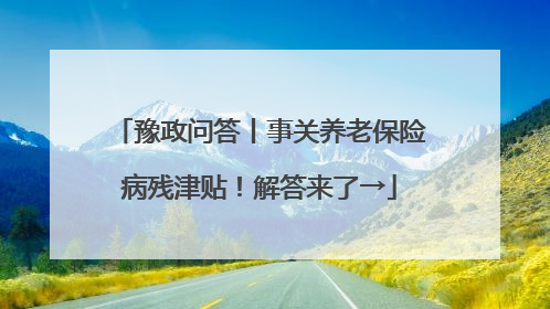 豫政问答丨事关养老保险病残津贴！解答来了→