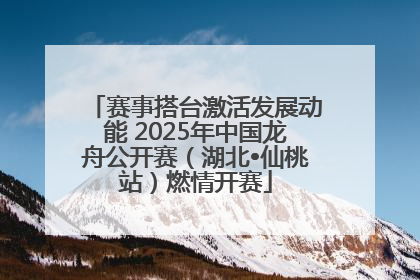 赛事搭台激活发展动能 2025年中国龙舟公开赛（湖北•仙桃站）燃情开赛