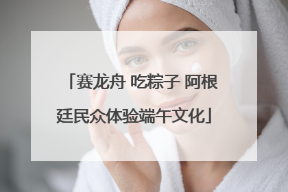 赛龙舟 吃粽子 阿根廷民众体验端午文化