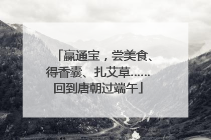赢通宝，尝美食、得香囊、扎艾草……回到唐朝过端午