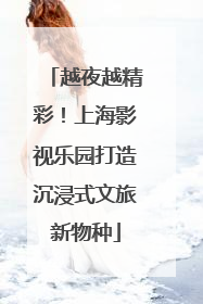 越夜越精彩！上海影视乐园打造沉浸式文旅新物种